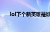 lol下個新英雄是誰（lol下個新英雄）