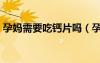 孕媽需要吃鈣片嗎（孕婦需要吃鈣片補(bǔ)鈣嗎）