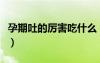 孕期吐的厲害吃什么（懷孕吐的厲害吃點啥好）