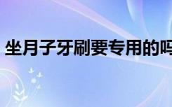 坐月子牙刷要專用的嗎（月子牙刷有必要嗎）