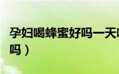 孕婦喝蜂蜜好嗎一天喝幾更好（孕婦喝蜂蜜好嗎）