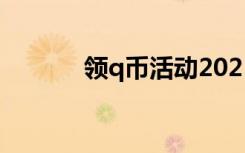 領(lǐng)q幣活動2021（送q幣活動）