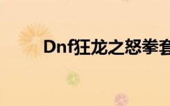 Dnf狂龍之怒拳套（dnf狂龍之怒）