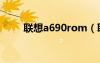 聯(lián)想a690rom（聯(lián)想a690怎么樣）