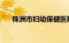 株洲市婦幼保健醫(yī)院（株洲婦科醫(yī)院）