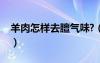 羊肉怎樣去膻氣味?（羊肉怎么去膻味最有效）