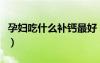 孕婦吃什么補(bǔ)鈣最好（孕婦吃啥補(bǔ)鈣最好最快）