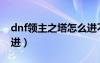 dnf領(lǐng)主之塔怎么進(jìn)不去（dnf領(lǐng)主之塔怎么進(jìn)）