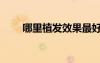 哪里植發(fā)效果最好（哪里植頭發(fā)好）