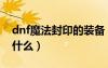 dnf魔法封印的裝備（dnf封印的魔罐能開出什么）
