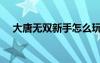 大唐無雙新手怎么玩（大唐無雙新手卡）