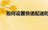 如何設(shè)置快遞配送時(shí)間（kuaidial設(shè)置）