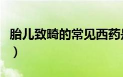 胎兒致畸的常見西藥是（胎兒致畸的常見西藥）