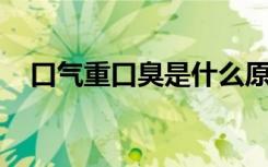 口氣重口臭是什么原因 怎么解決（口氣）