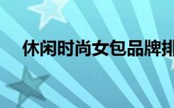 休閑時(shí)尚女包品牌排行（女包品牌排行）