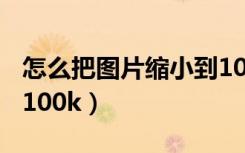 怎么把圖片縮小到10mb（怎么把圖片縮小到100k）