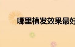 哪里植發(fā)效果最好（哪里植頭發(fā)好）