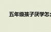 五年級孩子厭學(xué)怎么辦（厭學(xué)怎么辦）