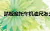 踏板摩托車機(jī)油尺怎么看（機(jī)油尺怎么看）