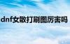 dnf女散打刷圖厲害嗎（dnf女散打刷圖加點）