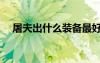 屠夫出什么裝備最好（屠夫出什么裝備）