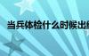 當兵體檢什么時候出結(jié)果（當兵體檢什么）