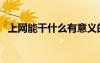 上網(wǎng)能干什么有意義的事（上網(wǎng)能干什么）
