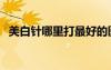 美白針哪里打最好的醫(yī)院（哪里美白針好）