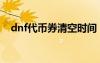 dnf代幣券清空時(shí)間（dnf代幣券會(huì)清空）