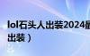 lol石頭人出裝2024最新版本更新（lol石頭人出裝）