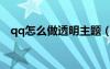 qq怎么做透明主題（怎么做qq透明皮膚）