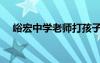 峪宏中學(xué)老師打孩子厲害不（峪宏中學(xué)）