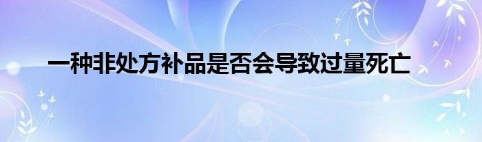 一種非處方補(bǔ)品是否會(huì)導(dǎo)致過(guò)量死亡